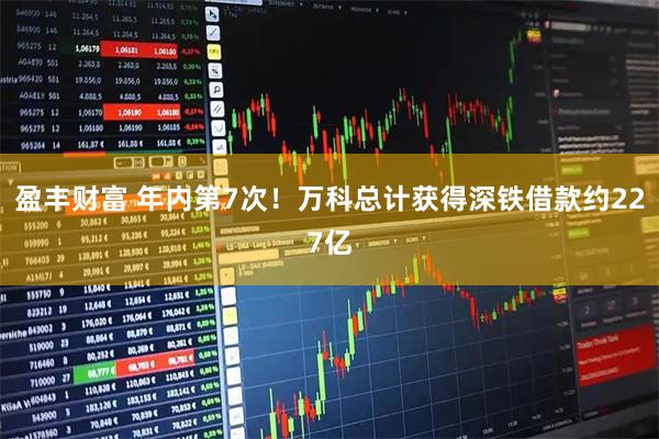 盈丰财富 年内第7次！万科总计获得深铁借款约227亿