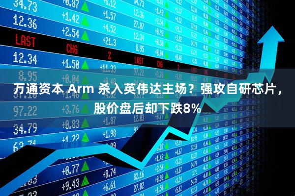 万通资本 Arm 杀入英伟达主场？强攻自研芯片，股价盘后却下跌8%