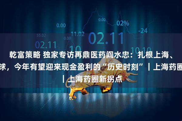 乾富策略 独家专访再鼎医药阎水忠：扎根上海、辐射全球，今年有望迎来现金盈利的“历史时刻”｜上海药圈新拐点