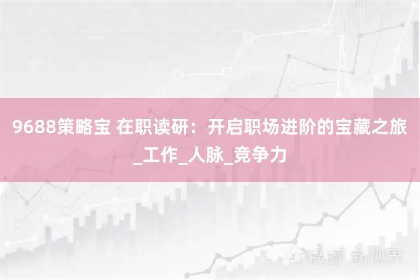 9688策略宝 在职读研：开启职场进阶的宝藏之旅_工作_人脉_竞争力