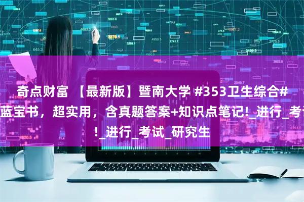 奇点财富 【最新版】暨南大学 #353卫生综合# 考研资料蓝宝书，超实用，含真题答案+知识点笔记!_进行_考试_研究生