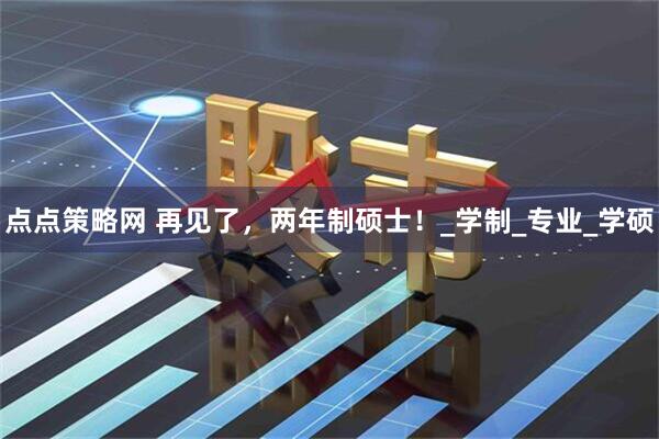 点点策略网 再见了，两年制硕士！_学制_专业_学硕