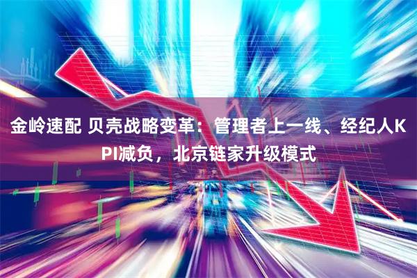 金岭速配 贝壳战略变革：管理者上一线、经纪人KPI减负，北京链家升级模式