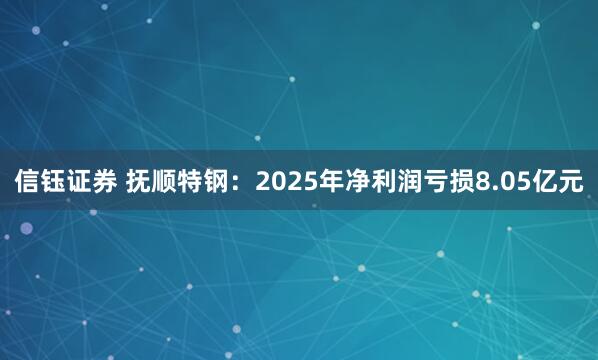 信钰证券 抚顺特钢：2025年净利润亏损8.05亿元