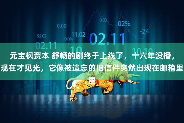 元宝枫资本 舒畅的剧终于上线了，十六年没播，现在才见光，它像被遗忘的旧信件突然出现在邮箱里