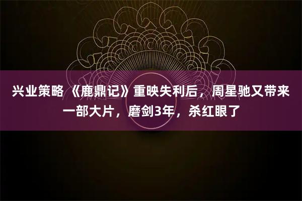 兴业策略 《鹿鼎记》重映失利后，周星驰又带来一部大片，磨剑3年，杀红眼了