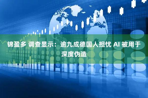 锦盈多 调查显示：逾九成德国人担忧 AI 被用于深度伪造