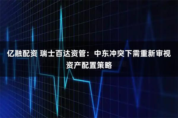 亿融配资 瑞士百达资管：中东冲突下需重新审视资产配置策略