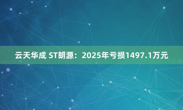 云天华成 ST朗源：2025年亏损1497.1万元