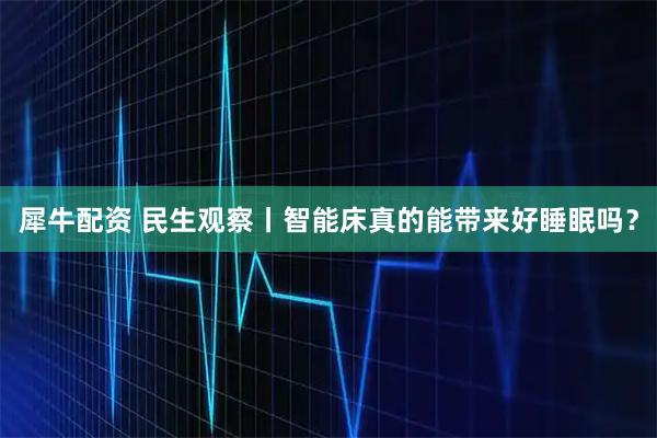 犀牛配资 民生观察丨智能床真的能带来好睡眠吗？