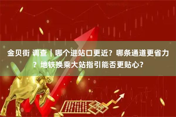 金贝街 调查｜哪个进站口更近？哪条通道更省力？地铁换乘大站指引能否更贴心？