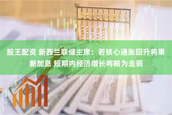 股王配资 新西兰联储主席：若核心通胀回升将果断加息 短期内经济增长将略为走弱