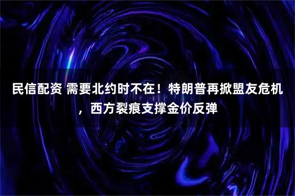 民信配资 需要北约时不在！特朗普再掀盟友危机，西方裂痕支撑金价反弹