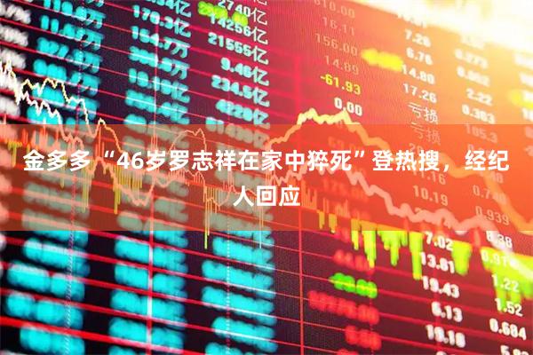 金多多 “46岁罗志祥在家中猝死”登热搜，经纪人回应