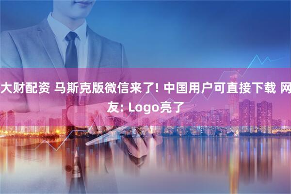 大财配资 马斯克版微信来了! 中国用户可直接下载 网友: Logo亮了
